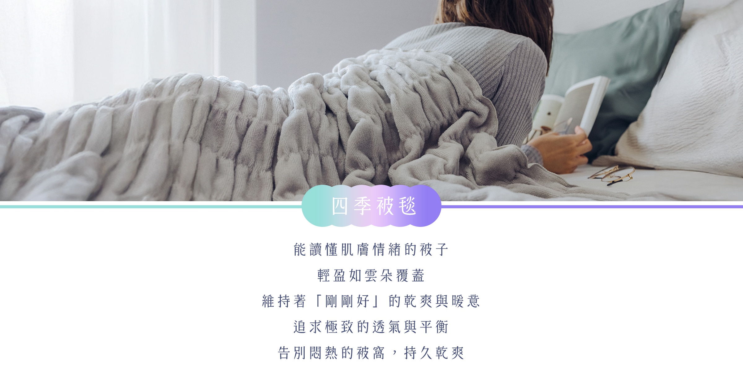 圖片文字：四季被毯，能讀懂肌膚情緒的被子，輕盈如雲朵覆蓋，維持著剛好的乾爽與暖意，追求極致的透氣與平衡，告別悶熱的被窩，持久乾爽。