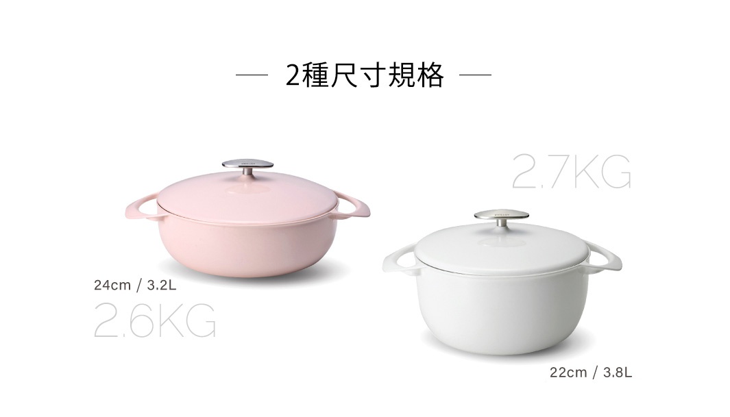 2種尺寸規格
24cm/3.2L 2.6kg
22cm/3.8L 2.7kg