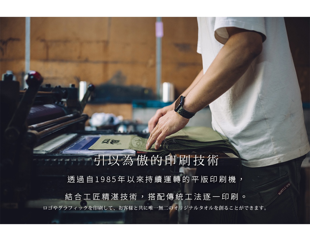 引以為傲的印刷技術
透過自1985年以來持續運轉的平版印刷機，
結合工匠精湛技術，搭配傳統工法逐一印刷。

ロゴやグラフィックを印刷して、お客様と共に唯一無二のオリジナルタオルを創ることができます。
