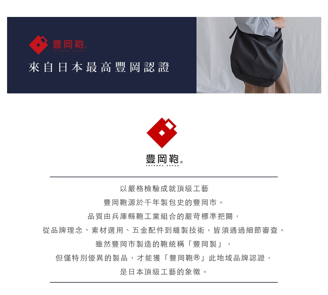圖片文字：豐岡鞄 来自日本最高豐岡認證 以嚴格檢驗成就頂級工藝 豐岡鞄源於千年製包史的豐岡市 品質由兵庫縣豐岡工業組合的嚴苛標準把關， 從品牌理念、素材選用、五金配件到縫製技術，皆須通過細節審查。 雖然豐岡市製造的鞄統稱「豐岡製」， 但僅特別優異的產品，才能獲「豐岡鞄®」此地域品牌認證， 是日本頂級工藝的象徵。