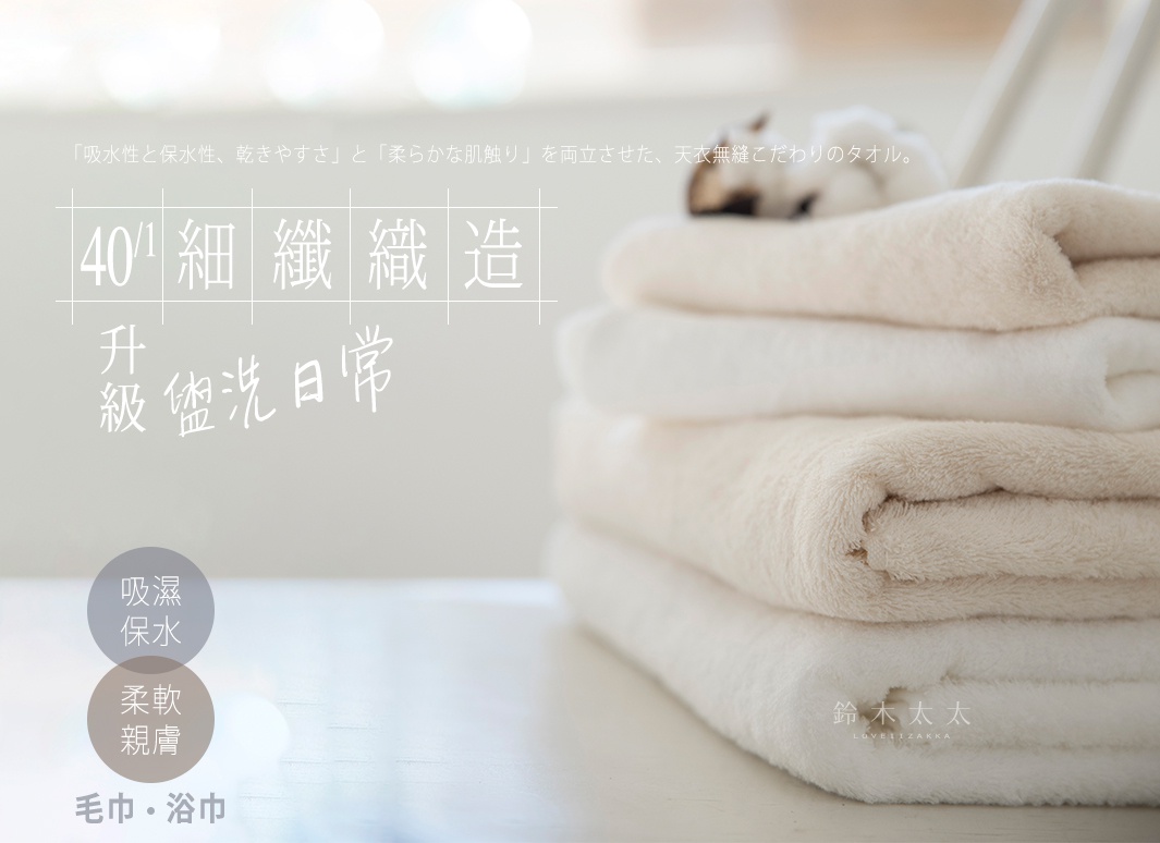 浴巾

毛巾

40/1細纖織造
       升級盥洗日常！

吸濕保水

柔軟親膚

「吸水性と保水性、乾きやすさ」と「柔らかな肌触り」を両立させた、天衣無縫こだわりのタオル。
