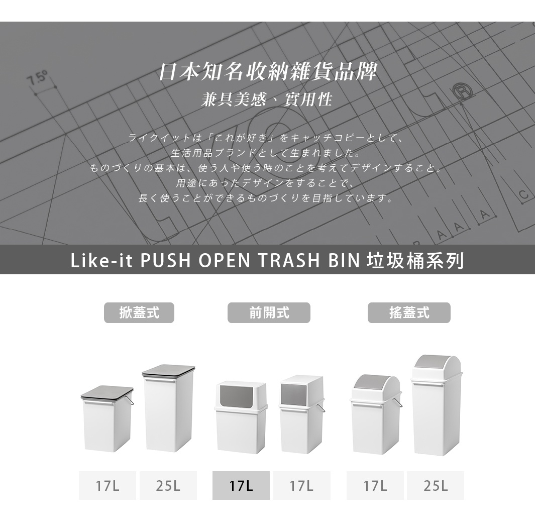 PUSH OPEN TRASH BIN

   掀蓋式

前開式

搖蓋式

      17L

      17L

     25L
