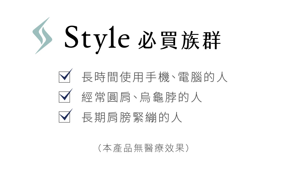 Style 品牌標誌，下方為「必買族群」字樣，以及三個打勾的條列式項目：「長時間使用手機、電腦的人」、「經常圓肩、烏龜脖的人」、「長期肩膀緊繃的人」，最下方為「(本產品無醫療效果)」字樣。