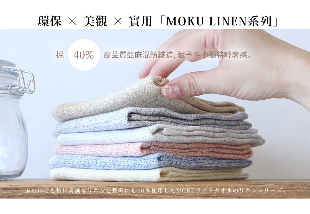 環保 x 美觀 x 實用「MOKU LINEN系列」

40%

採   　                高品質亞麻混紡織造，賦予毛巾獨特輕奢感。

麻の中でも特に高価なリネンを贅沢にも40％使用したMOKUライトタオルのリネンシリーズ。
