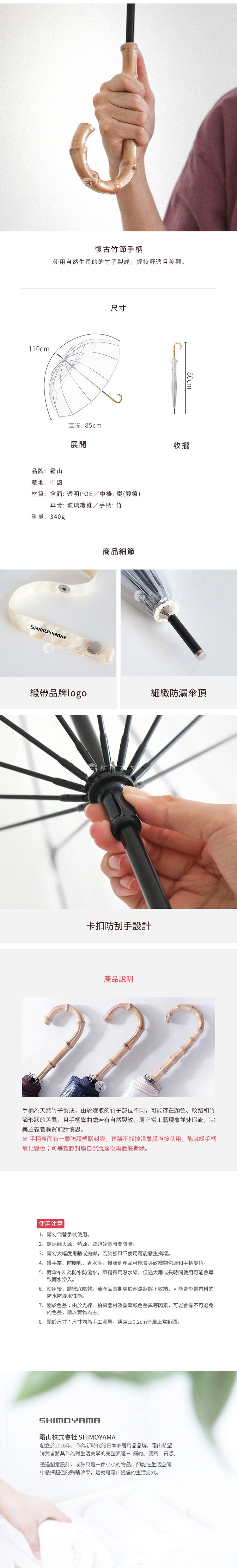 圖片文字：復古竹節手柄，採用天然竹子製成，質感自然舒適。規格為長度八十公分，撐開後直徑八十五公分，弧度一百一十公分。品牌為霜山，材質選用透明POE傘面與鐵製中棒，傘骨為玻璃纖維。產品配有細緻品牌扣帶與防漏傘頂設計。手柄處設有卡扣防刮設計，並附有保護膜。使用時請注意遠離火源與避免長時間曝曬，避免接觸護手霜與香水以免變色，使用後需陰乾存放。