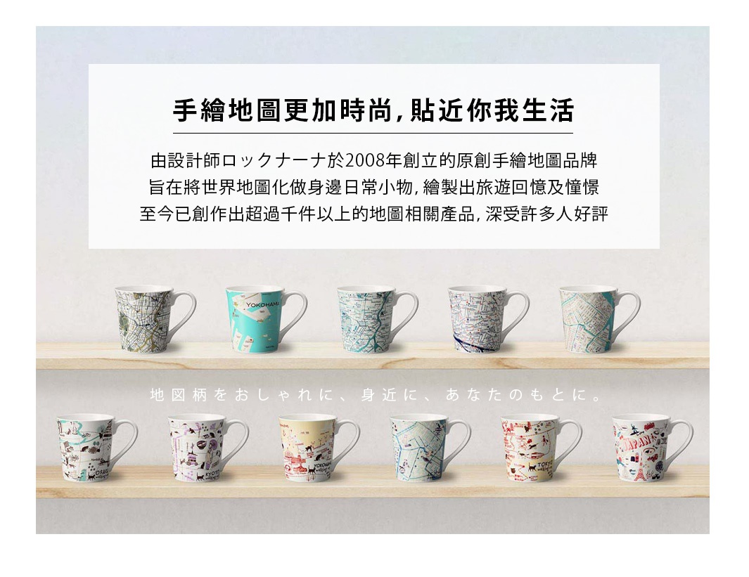 手繪地圖更加時尚，貼近你我生活
地図柄をおしゃれに、身近に、あなたのもとに。

由設計師ロックナーナ於2008年創立的原創手繪地圖品牌，旨在將世界地圖化做身邊日常小物，繪製出旅遊回憶及憧憬，至今已創作出超過千件以上的地圖相關產品，深受許多人好評。
