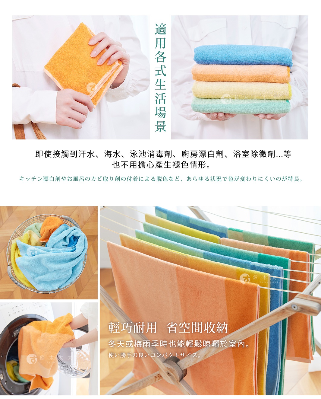 適用各式生活場景

即使接觸到汗水、海水、泳池消毒劑、廚房漂白劑、浴室除黴劑...等也不用擔心產生褪色情形。

キッチン漂白剤やお風呂のカビ取り剤の付着による脱色など、あらゆる状況で色が変わりにくいのが特長。

輕巧耐用  省空間收納

  冬天或梅雨季時也能輕鬆晾曬於室內。

使い勝手の良いコンパクトサイズ。