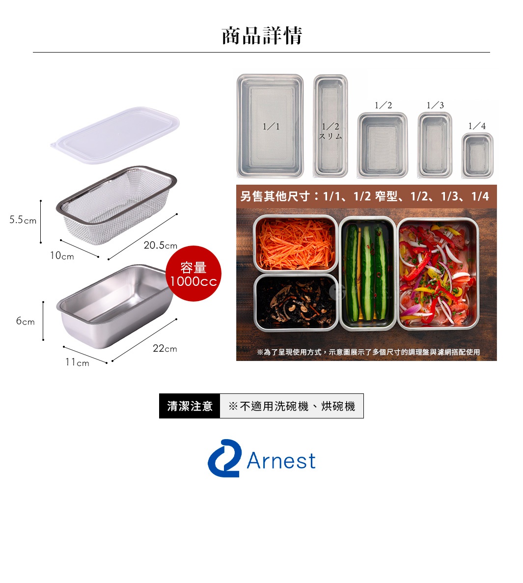 圖片文字：商品詳情。1/1、1/2 スリム、1/2、1/3、1/4。另售其他尺寸：1/1、1/2 窄型、1/2、1/3、1/4。容量1000cc。尺寸標示包含5.5cm、10cm、20.5cm、6cm、11cm、22cm。清潔注意：不適用洗碗機、烘碗機。為呈現使用方式，示意圖展示了多個尺寸的調理盤與濾網搭配使用。Arnest。