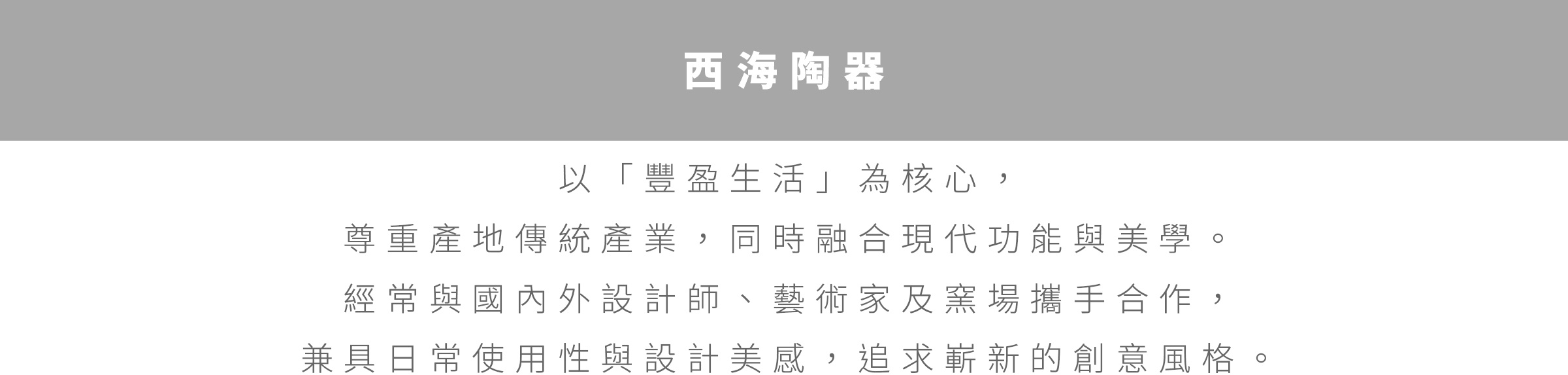 圖片文字：西海陶器 以豐盈生活為核心, 尊重地傳產業界, 同時融合現代功能與美學。 經常與國內外設計師、藝術家及窯場攜手合作, 兼具日常使用性與設計美感, 追求嶄新的創意風格。