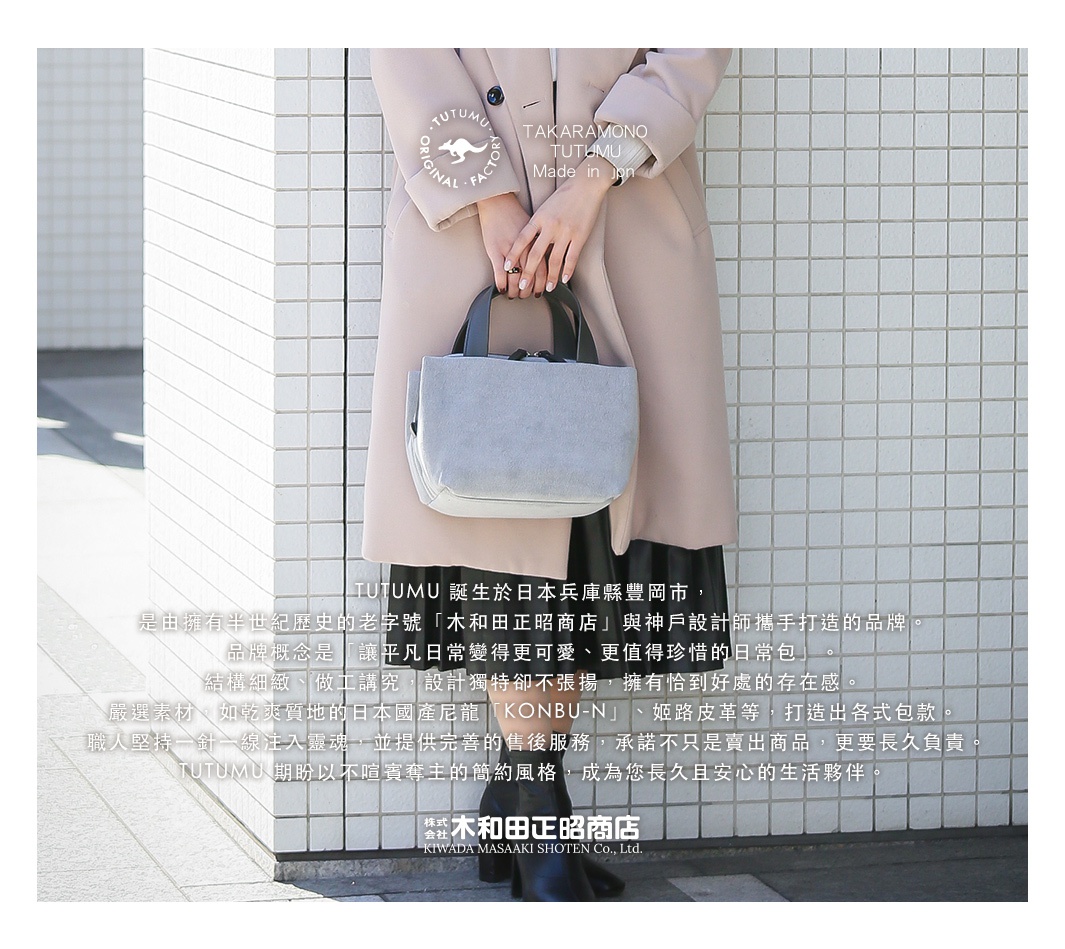 TUTUMU 誕生於日本兵庫縣豊岡市，由擁有半世紀歷史的老字號「木和田正昭商店」與神戶設計師攜手打造的品牌。品牌概念是「讓平凡日常變得更可愛、更值得珍惜的日常包」。嚴選材質，如乾爽質地的日本國產尼龍「KONBU-N」、姫路皮革等，打造出各式包款。職人堅持一針一線注入靈魂，並提供完善的售後服務，承諾不只是賣出商品，更要長久負責。TUTUMU 期盼以不喧賓奪主的簡約風格，成為您長久且安心的生活夥伴。