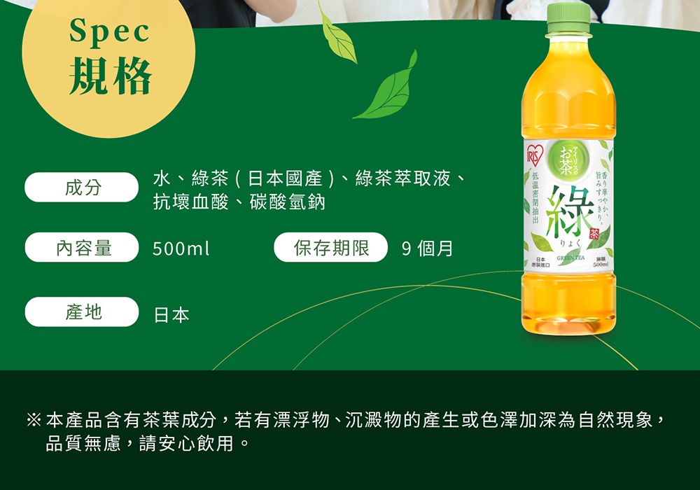 圖片文字：規格 成分 水、綠茶 日本國產、綠茶萃取液、抗壞血酸、碳酸氫鈉 內容量 500ml 保存期限 9個月 產地 日本 本產品含有茶葉成分，若有漂浮物、沉澱物的產生或色澤加深為自然現象，品質無慮，請安心飲用。圖中展示一瓶IRIS綠茶，瓶身標籤為綠白配色，並以綠色背景呈現相關產品資訊。