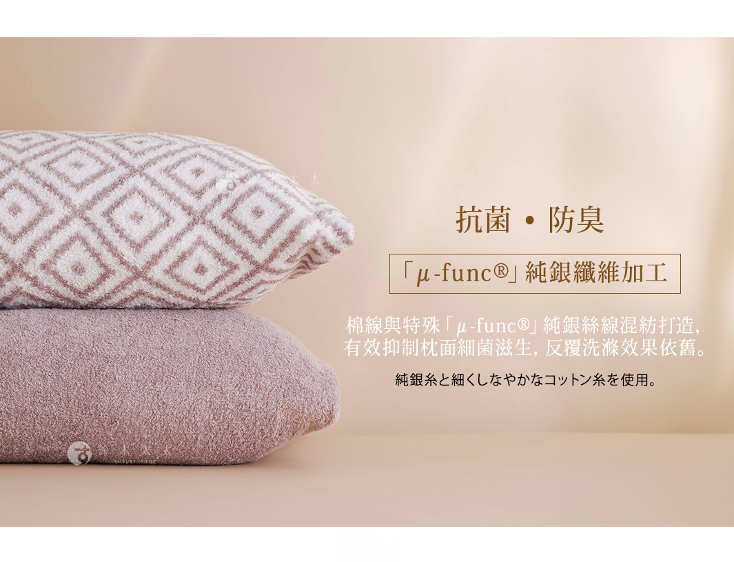 抗菌．防臭
「μ-func®」純銀纖維加工 

　棉線與特殊「μ-func®」純銀絲線混紡打造，
　有效抑制枕面細菌滋生，反覆洗滌效果依舊。

純銀糸と細くしなやかなコットン糸を使用。
