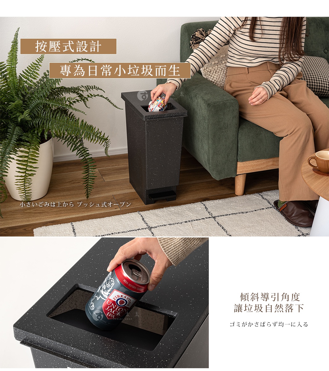 按壓式設計 專為日常小垃圾而生 
小さいごみは上から
プッシュ式オープン

