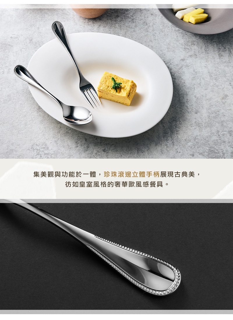 集美觀與功能於一體，珍珠滾邊立體手柄展現古典美，彷彿皇室風格的奢華歐風餐具。