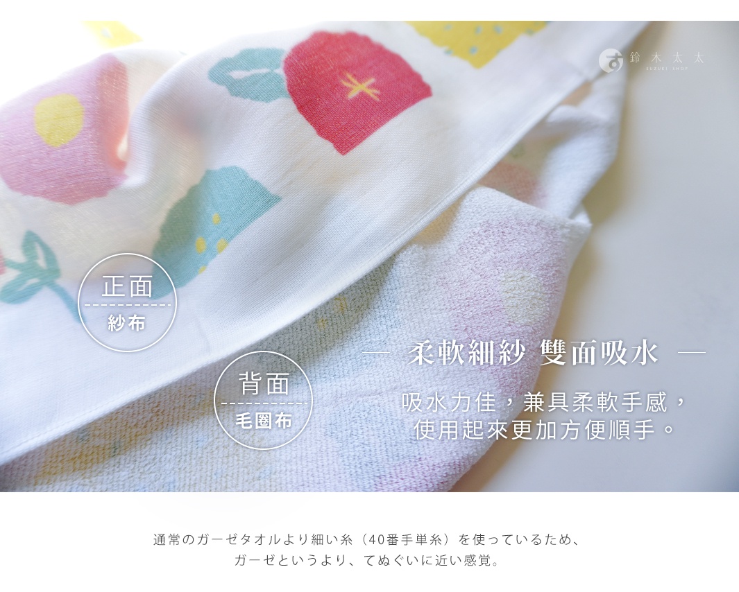 圖片文字：柔軟細紗 雙面吸水 吸水力佳，兼具柔軟手感，使用起來更加方便順手。正面紗布，背面毛圈布。通常的ガーゼタオルより細い糸（40番手単糸）を使っているため、ガーゼというより、てぬぐいに近い感覚。鈴木太太 SUZUKI SHOP