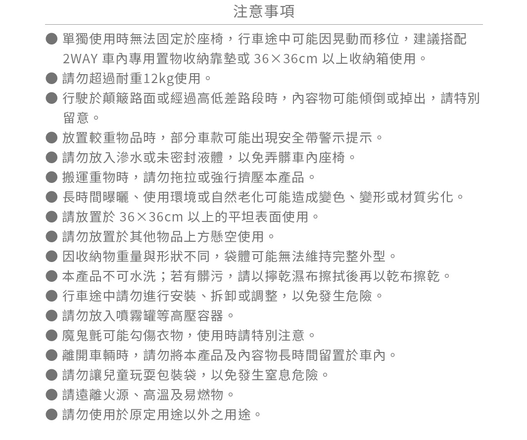 圖片文字：注意事項。單獨使用時無法固定於座椅，行車途中可能因晃動而移位，建議搭配2WAY車內專用置物收納靠墊或36x36cm以上收納箱使用。請勿超過耐重12kg使用。行駛於顛簸路面或經過高低差路段時，內容物可能傾倒或掉出。放置較重物品時，部分車款可能出現安全帶警示提示。請勿放入滲水或未密封液體。搬運重物時，請勿拖拉或強行擠壓本產品。長時間曝曬、使用環境或自然老化可能造成變色、變形或材質劣化。請放置