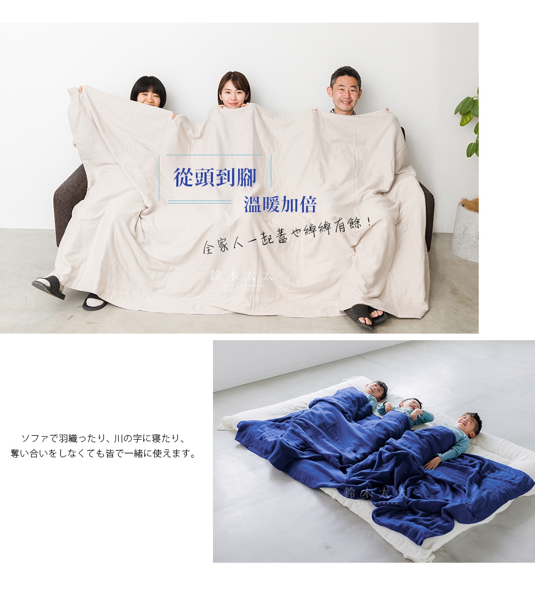 從頭到腳   溫暖加倍

全家人一起蓋也綽綽有餘！

ソファで羽織ったり、 川の字に寝たり、
奪い合いをしなくても皆で一緒に使えます。
