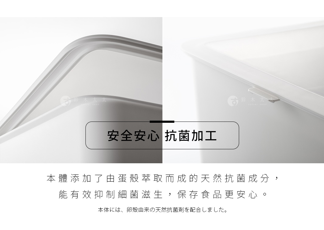安全安心 抗菌加工 本體添加了由蛋殼萃取而成的天然抗菌成分，能有效抑制細菌滋生，保存食品更安心。