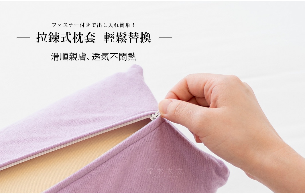 拉鍊式枕套，輕鬆替換

ファスナー付きで出し入れ簡単！

滑順親膚、透氣不悶熱
