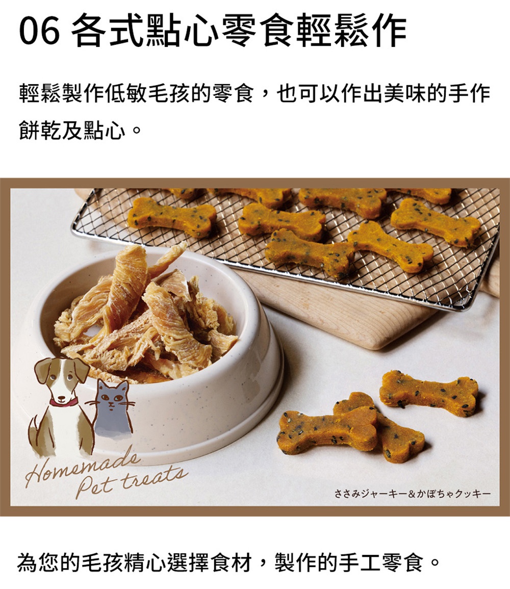 圖片文字：06 各式點心零食輕鬆作 輕鬆製作低敏毛孩的零食，也可以作出美味的手作餅乾及點心。為您的毛孩精心選擇食材，製作的手工零食。
