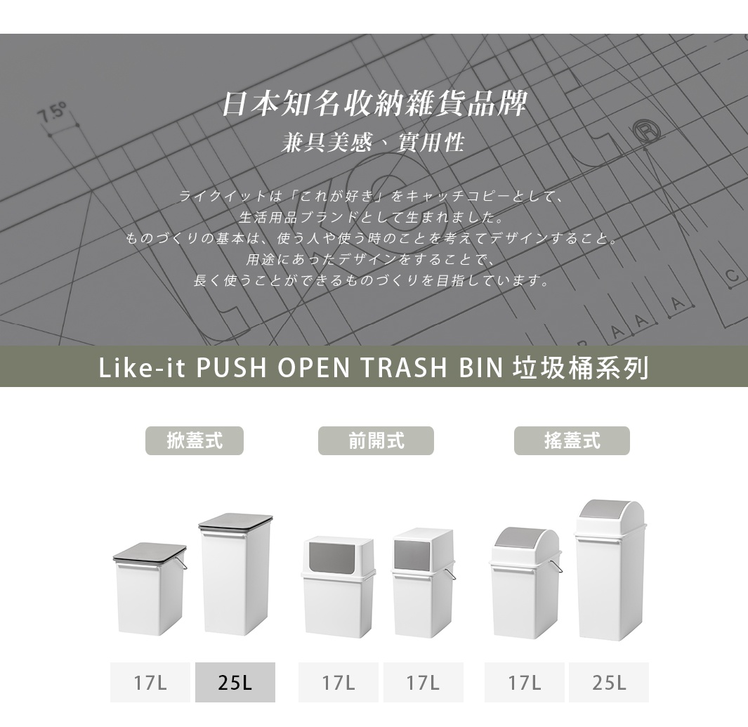 PUSH OPEN TRASH BIN

   掀蓋式

前開式

搖蓋式

      17L

      17L

     25L
