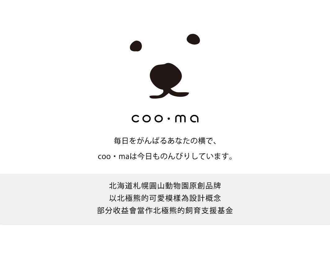 毎日をがんばるあなたの横で、
coo・maは今日ものんびりしています。

北海道札幌圓山動物園原創品牌
以北極熊的可愛模樣為設計概念
部分收益會當作北極熊的飼育支援基金
