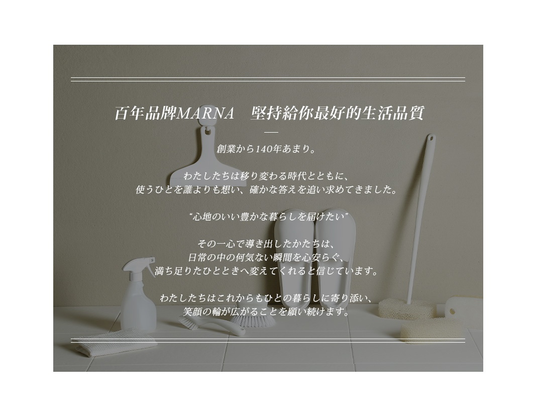 百年品牌MARNA 堅持給你最好的生活品質，創業從140年來，我們不斷進化，追求提供讓使用者更安心、便利的生活用品。