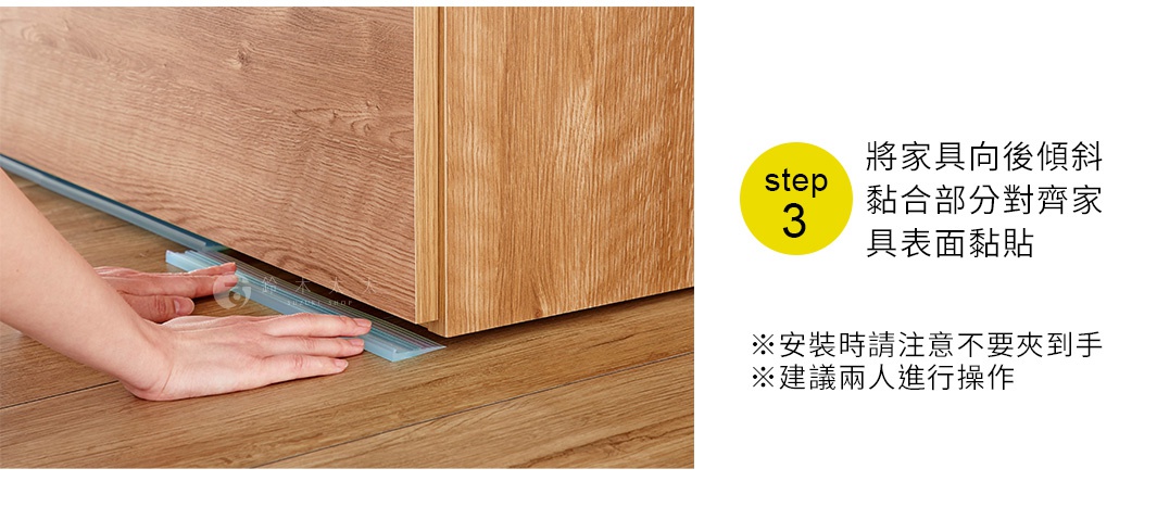 
step3. 將家具向後傾斜 黏合部分對齊家具表面黏貼
※安裝時請注意不要夾到手 ※建議兩人進行操作
