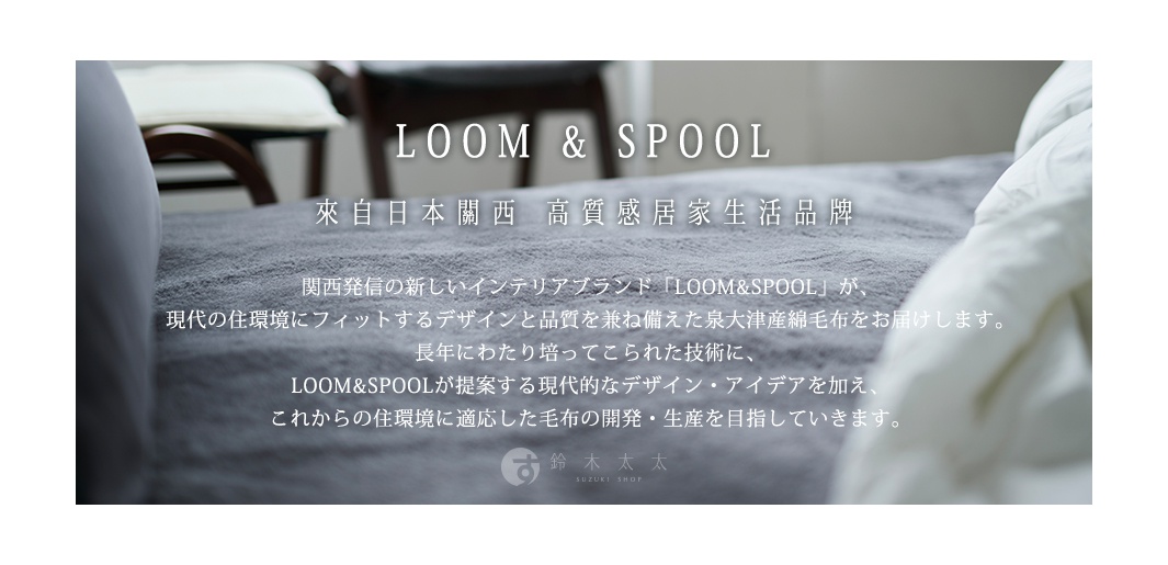 圖片文字：LOOM & SPOOL 來自日本關西 高質感居家生活品牌 關西發新的新室內品牌「LOOM&SPOOL」 現代的住環境にフィットするデザインと品質を兼ね備えた泉大津產綿毛布をお届けします。 長年々にわたり培ってきた技術に、 LOOM&SPOOLが提案する現代的なデザイン・アイデァを加え、 これからの住環境に適応した毛布の開発・生産を目指していきます。 鈴木太太 SUZUKI SHOP