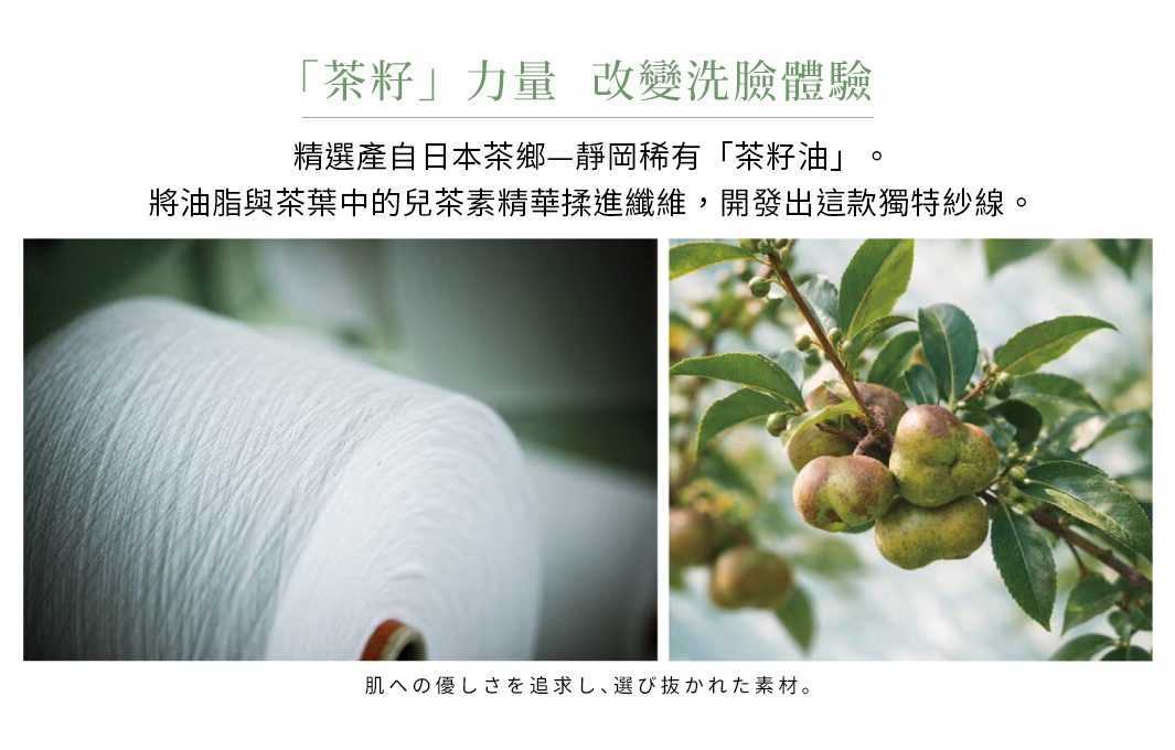 圖片文字：茶籽力量改變洗臉體驗。精選產自日本茶鄉靜岡稀有茶籽油。將油脂與茶葉中的兒茶素精華揉進纖維，開發出這款獨特紗線。肌への優しさを追求し、選び抜かれた素材。
