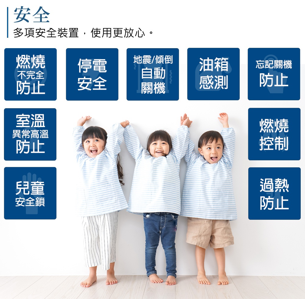 圖片文字：安全 多項安全裝置，使用更放心。 燃燒不完全防止 停電安全 地震/傾倒自動關機 油箱感測 忘記關機 防止 室溫異常高溫防止 燃燒控制 兒童安全鎖 過熱防止
