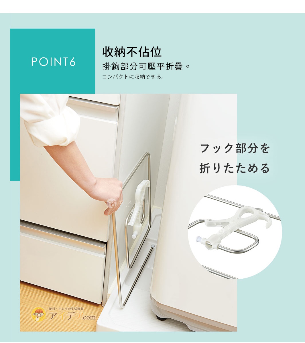 POINT 6 　收納不佔位
　　掛鉤部分可壓平折疊。

コンパクトに収納できる。
