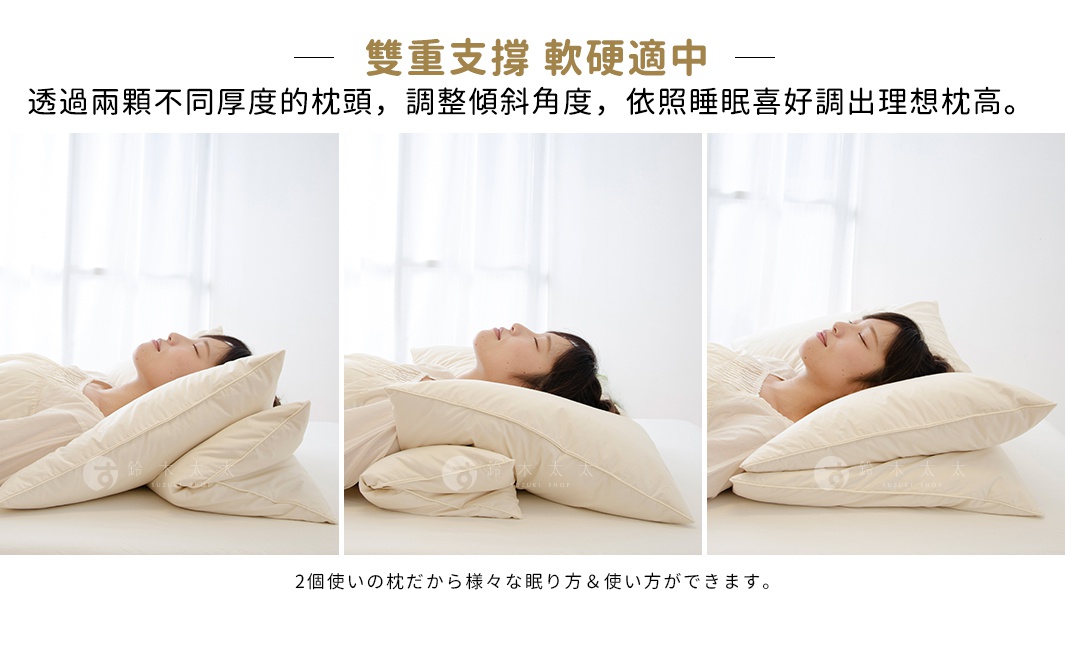 雙重支撐    軟硬適中

透過兩顆不同厚度的枕頭，調整傾斜角度，依照睡眠喜好調出理想枕高。

2個使いの枕だから様々な眠り方＆使い方ができます。
